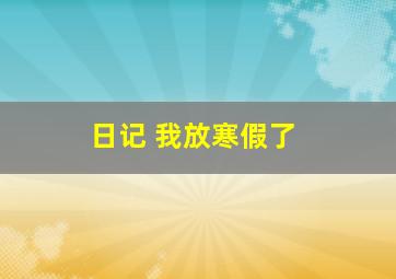 日记 我放寒假了